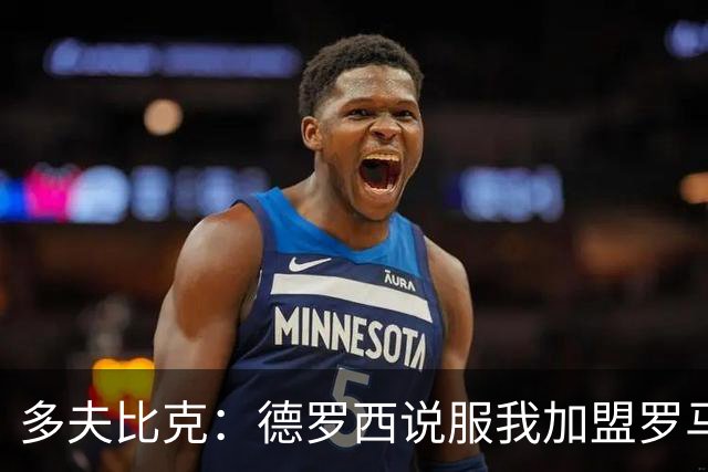 多夫比克：德罗西说服我加盟罗马，但我没想到他那么快下课