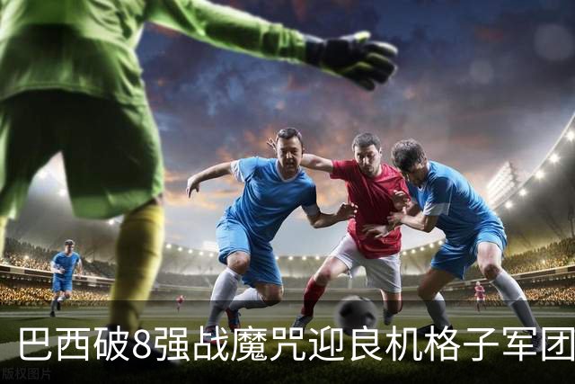 巴西破8强战魔咒迎良机?格子军团难复刻加时奇迹