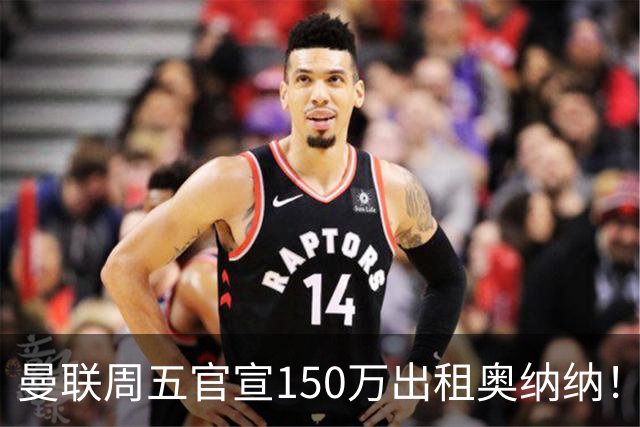 曼联周五官宣150万出租奥纳纳！拒绝让他当替补原因曝光，预计最终免费走人