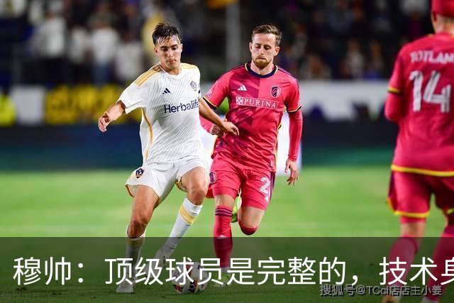 穆帅：顶级球员是完整的，技术身体精神都出色，同时也是团队球员