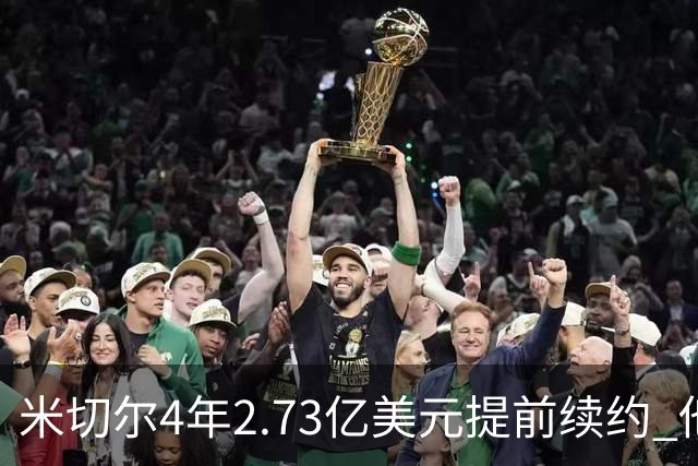米切尔4年2.73亿美元提前续约 他欢迎詹姆斯重返骑士