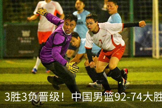 3胜3负晋级！中国男篮92-74大胜背后，比起2大亮点，2个不足需注意