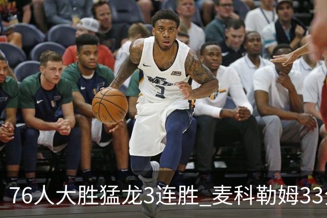 76人大胜猛龙3连胜 麦科勒姆33分鹈鹕轻取活塞