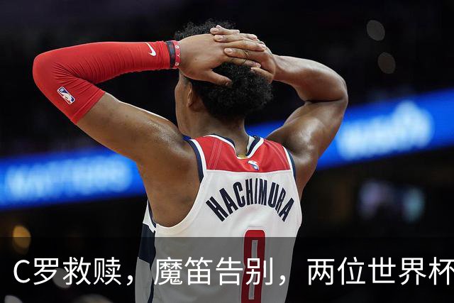 C罗救赎，魔笛告别，两位世界杯传奇终章交错